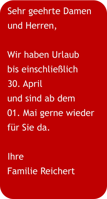 Sehr geehrte Damen und Herren,  Wir haben Urlaub  bis einschließlich 30. April und sind ab dem  01. Mai gerne wieder für Sie da. Ihre Familie Reichert