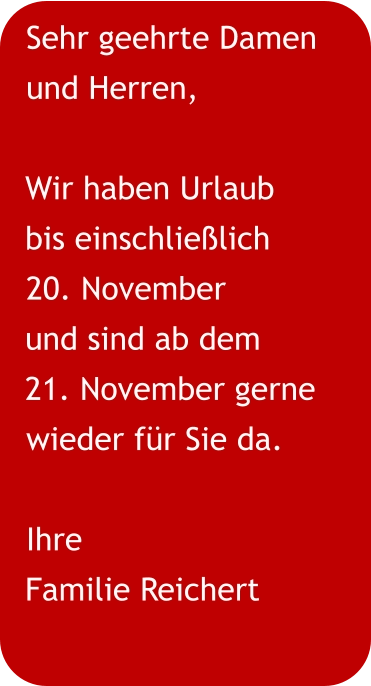 Sehr geehrte Damen und Herren,  Wir haben Urlaub  bis einschließlich 20. November und sind ab dem  21. November gerne wieder für Sie da. Ihre Familie Reichert